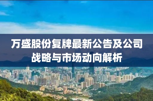 萬盛股份復(fù)牌最新公告及公司戰(zhàn)略與市場動(dòng)向解析