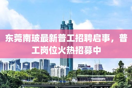 東莞南玻最新普工招聘啟事，普工崗位火熱招募中
