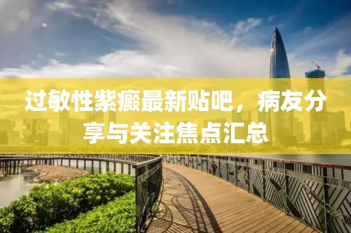 過敏性紫癜最新貼吧，病友分享與關注焦點匯總