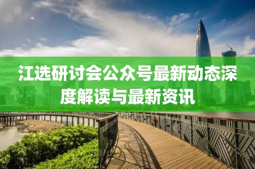 江選研討會(huì)公眾號(hào)最新動(dòng)態(tài)深度解讀與最新資訊