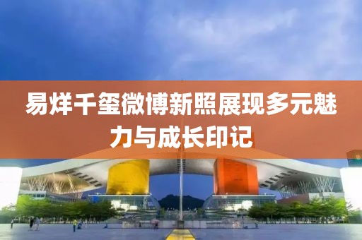 易烊千璽微博新照展現(xiàn)多元魅力與成長印記