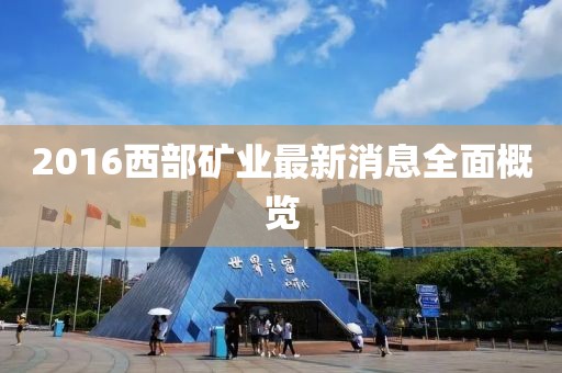 2016西部礦業(yè)最新消息全面概覽