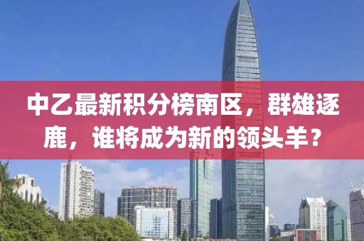 中乙最新積分榜南區(qū)，群雄逐鹿，誰(shuí)將成為新的領(lǐng)頭羊？