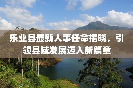 樂(lè)業(yè)縣最新人事任命揭曉，引領(lǐng)縣域發(fā)展邁入新篇章