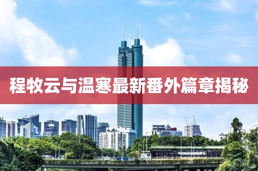 程牧云與溫寒最新番外篇章揭秘