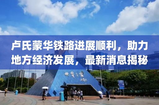 盧氏蒙華鐵路進(jìn)展順利，助力地方經(jīng)濟(jì)發(fā)展，最新消息揭秘