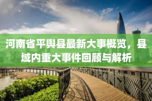 河南省平輿縣最新大事概覽，縣域內(nèi)重大事件回顧與解析