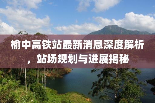 榆中高鐵站最新消息深度解析，站場(chǎng)規(guī)劃與進(jìn)展揭秘