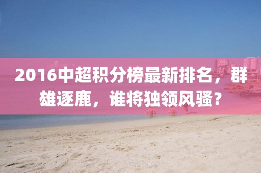 2016中超積分榜最新排名，群雄逐鹿，誰將獨領(lǐng)風(fēng)騷？