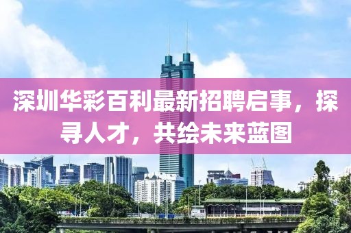 深圳華彩百利最新招聘啟事，探尋人才，共繪未來藍圖