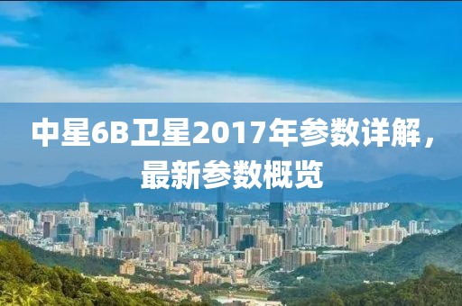 中星6B衛(wèi)星2017年參數(shù)詳解，最新參數(shù)概覽