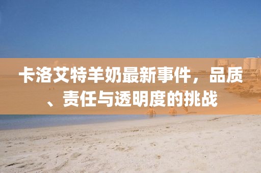卡洛艾特羊奶最新事件，品質(zhì)、責(zé)任與透明度的挑戰(zhàn)