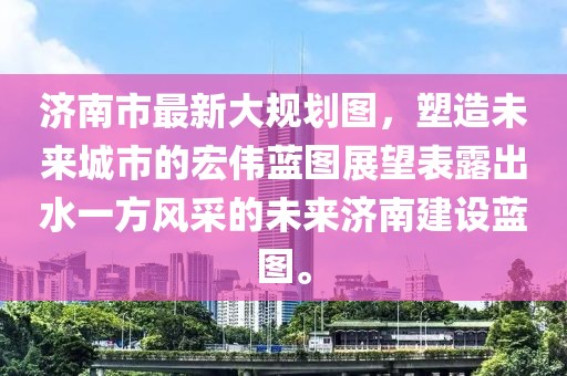 濟(jì)南市最新大規(guī)劃圖，塑造未來城市的宏偉藍(lán)圖展望表露出水一方風(fēng)采的未來濟(jì)南建設(shè)藍(lán)圖。