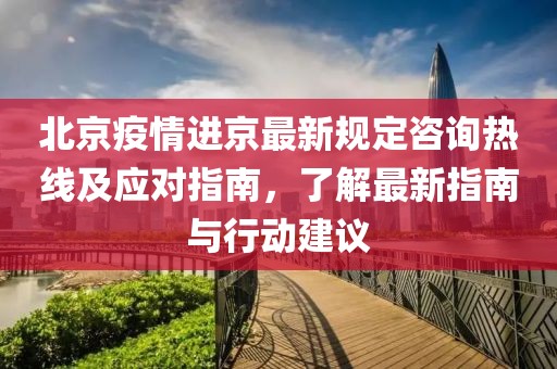 北京疫情進京最新規(guī)定咨詢熱線及應對指南，了解最新指南與行動建議