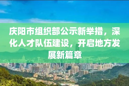 慶陽市組織部公示新舉措，深化人才隊(duì)伍建設(shè)，開啟地方發(fā)展新篇章